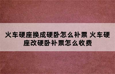 火车硬座换成硬卧怎么补票 火车硬座改硬卧补票怎么收费